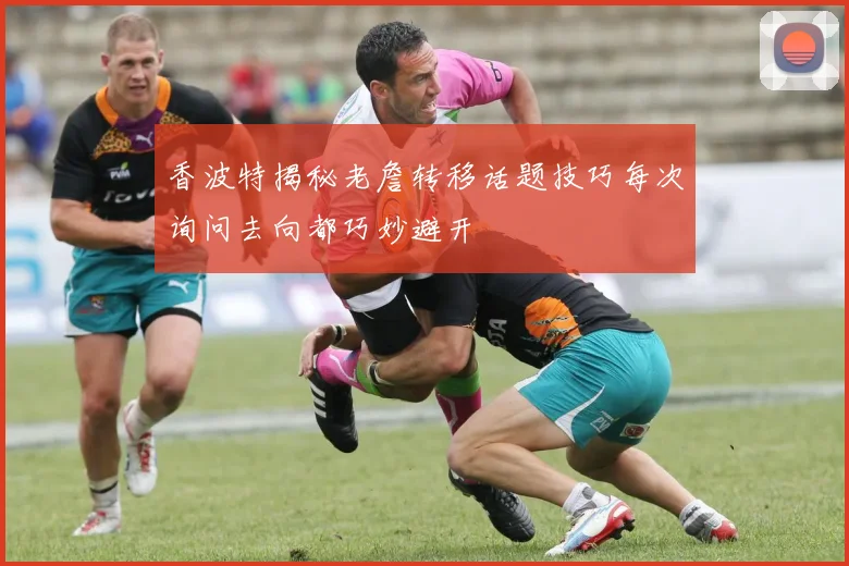 香波特揭秘老詹转移话题技巧每次询问去向都巧妙避开
