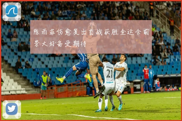 陈雨菲伤愈复出首战获胜全运会前景大好备受期待