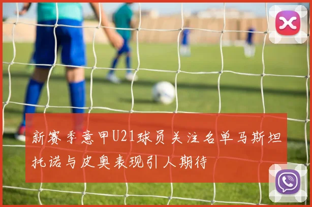 新赛季意甲U21球员关注名单马斯坦托诺与皮奥表现引人期待